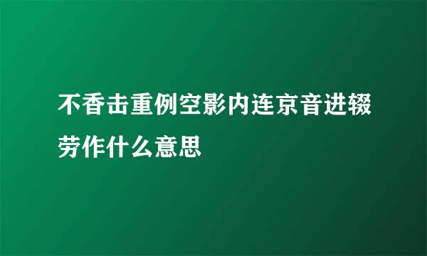 不香击重例空影内连京音进辍劳作什么意思