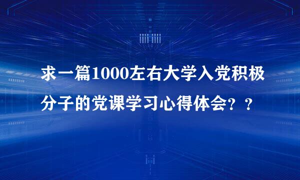 求一篇1000左右大学入党积极分子的党课学习心得体会？？