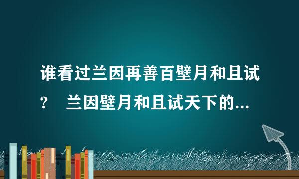 谁看过兰因再善百壁月和且试? 兰因壁月和且试天下的关系,,还有兰因壁月主要讲的什么啊来自,还有结局怎么样?