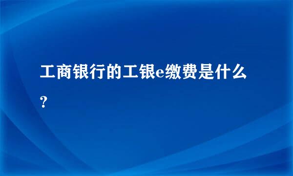 工商银行的工银e缴费是什么？