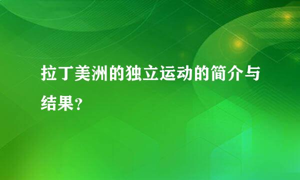 拉丁美洲的独立运动的简介与结果？