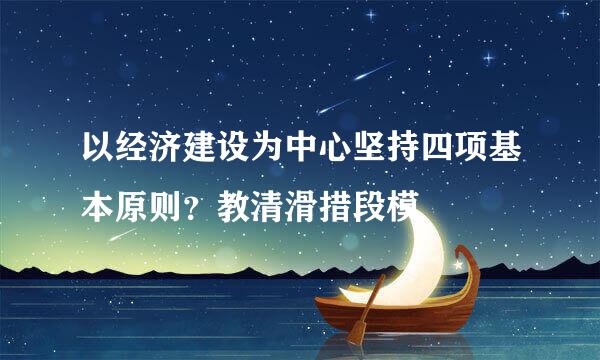 以经济建设为中心坚持四项基本原则？教清滑措段模