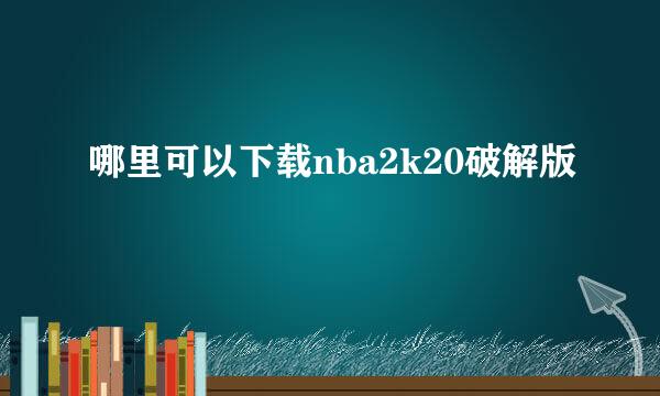 哪里可以下载nba2k20破解版