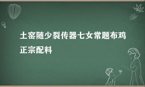 土窑随少裂传器七女常题布鸡正宗配料