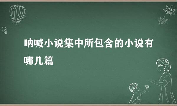 呐喊小说集中所包含的小说有哪几篇