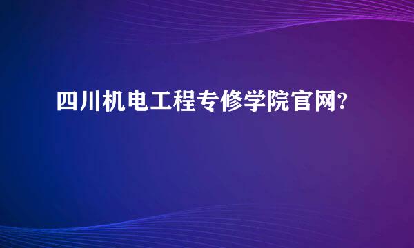 四川机电工程专修学院官网?