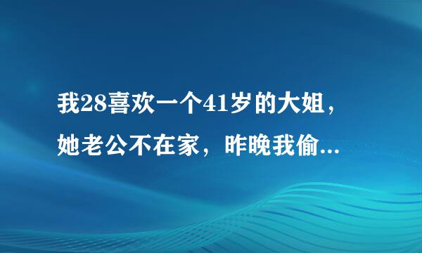 我28喜欢一个41岁的大姐，她老公不在家，昨晚我偷偷的去了她家，在她家另一个房间睡了一晚，早上以为