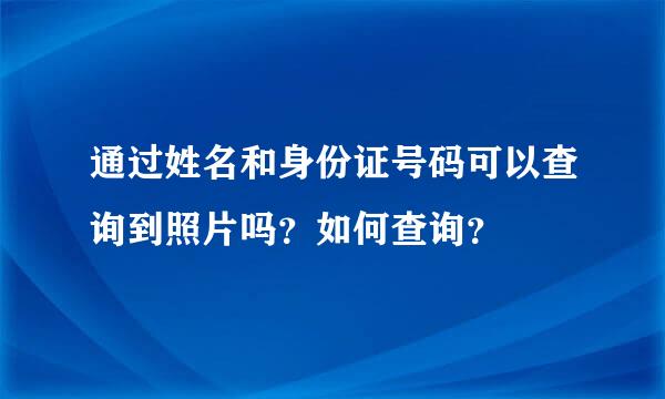 通过姓名和身份证号码可以查询到照片吗？如何查询？