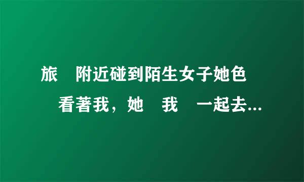 旅館附近碰到陌生女子她色瞇瞇看著我，她說我們一起去開房吧，你說我要去嗎?