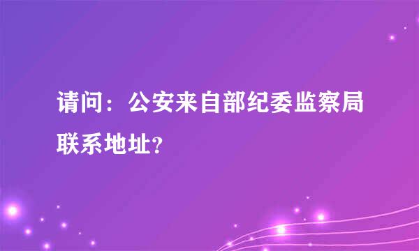 请问：公安来自部纪委监察局联系地址？