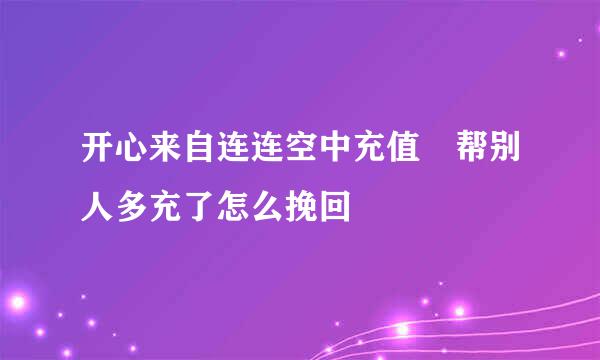 开心来自连连空中充值 帮别人多充了怎么挽回