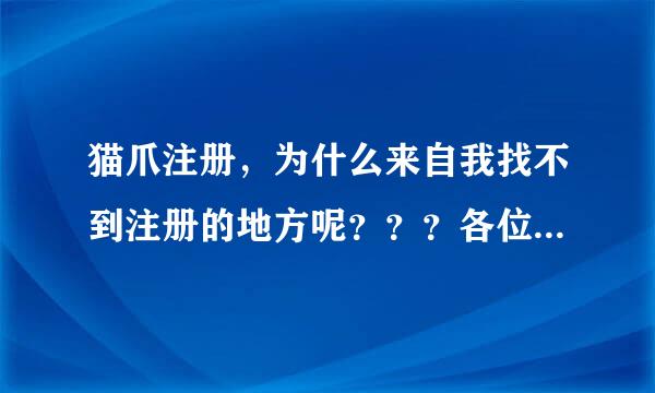 猫爪注册，为什么来自我找不到注册的地方呢？？？各位360问答亲帮帮忙吧。