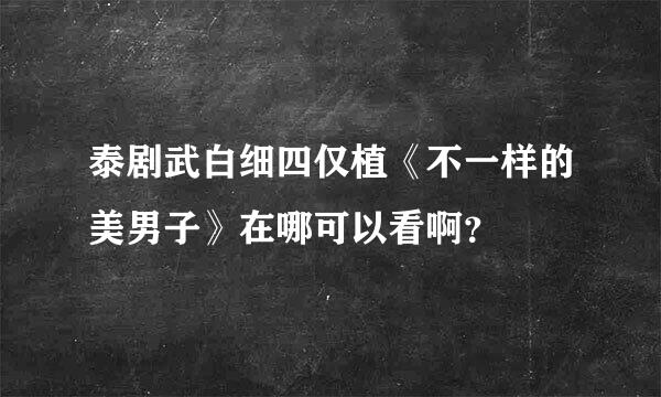 泰剧武白细四仅植《不一样的美男子》在哪可以看啊？