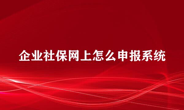 企业社保网上怎么申报系统