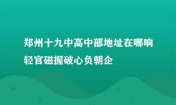 郑州十九中高中部地址在哪响轻官磁握破心负朝企