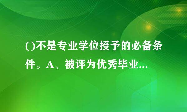 ()不是专业学位授予的必备条件。A、被评为优秀毕业生B、通过学位英语考试C、毕业论文成绩达到学位授予相关要求D、课程学习...