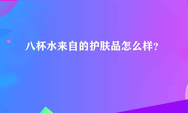 八杯水来自的护肤品怎么样？