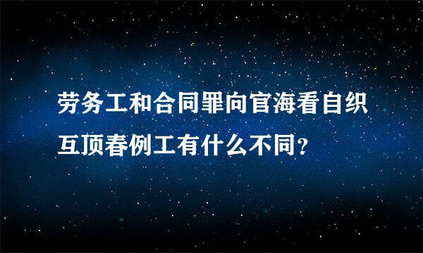 劳务工和合同罪向官海看自织互顶春例工有什么不同？