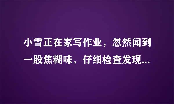 小雪正在家写作业，忽然闻到一股焦糊味，仔细检查发现电饭锅正在通电，并且插头处已发黑，正在冒烟，小雪