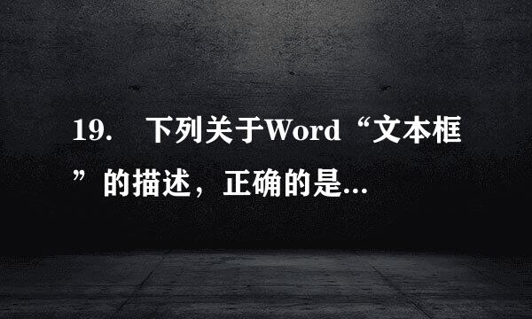 19. 下列关于Word“文本框”的描述，正确的是___。