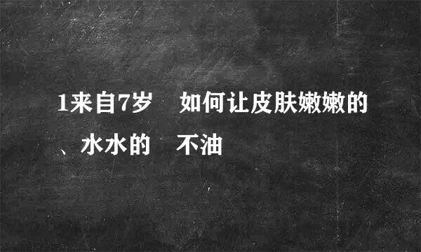 1来自7岁 如何让皮肤嫩嫩的、水水的 不油