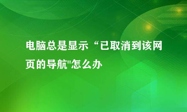 电脑总是显示“已取消到该网页的导航