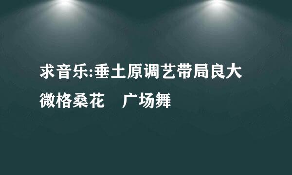 求音乐:垂土原调艺带局良大微格桑花 广场舞