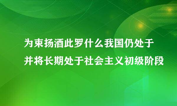 为束扬酒此罗什么我国仍处于并将长期处于社会主义初级阶段