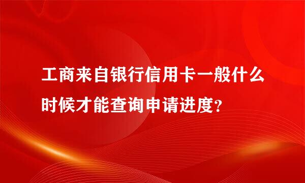 工商来自银行信用卡一般什么时候才能查询申请进度？