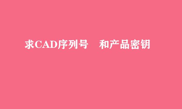 求CAD序列号 和产品密钥