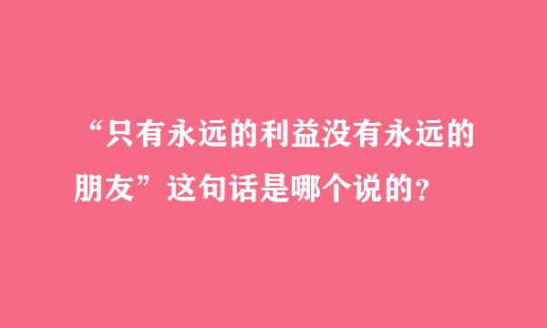 “只有永远的利益没有永远的朋友”这句话是哪个说的？