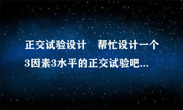 正交试验设计 帮忙设计一个3因素3水平的正交试验吧，要正交表~