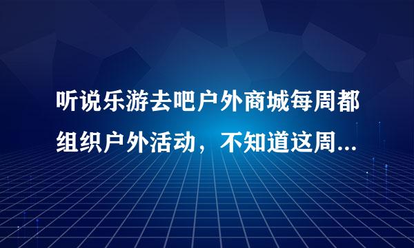 听说乐游去吧户外商城每周都组织户外活动，不知道这周的活动是什么呢？