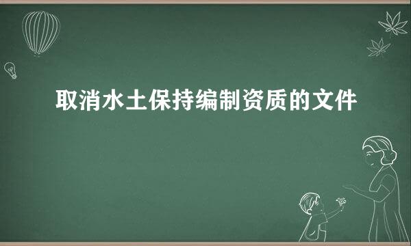 取消水土保持编制资质的文件