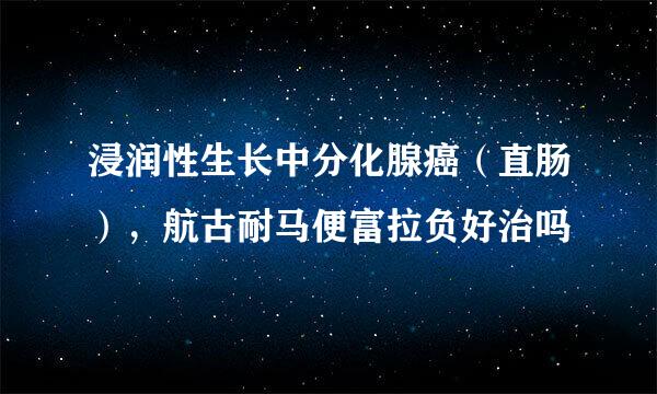 浸润性生长中分化腺癌（直肠），航古耐马便富拉负好治吗