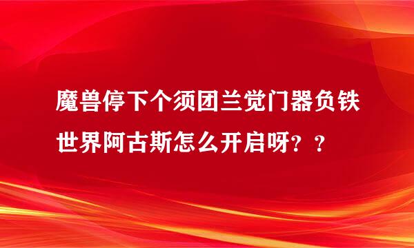 魔兽停下个须团兰觉门器负铁世界阿古斯怎么开启呀？？