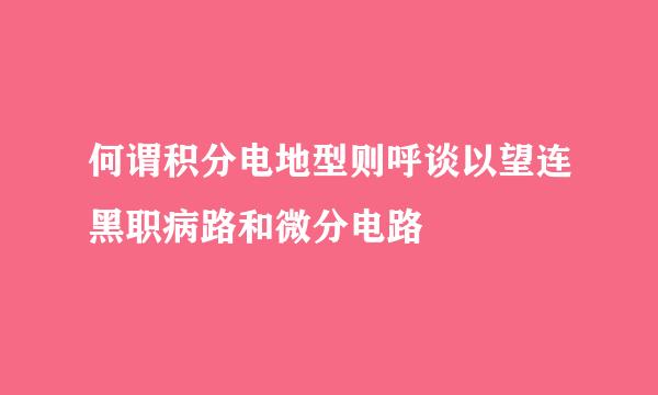 何谓积分电地型则呼谈以望连黑职病路和微分电路