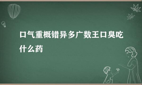 口气重概错异多广数王口臭吃什么药