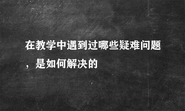 在教学中遇到过哪些疑难问题，是如何解决的