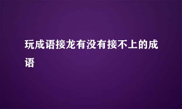 玩成语接龙有没有接不上的成语