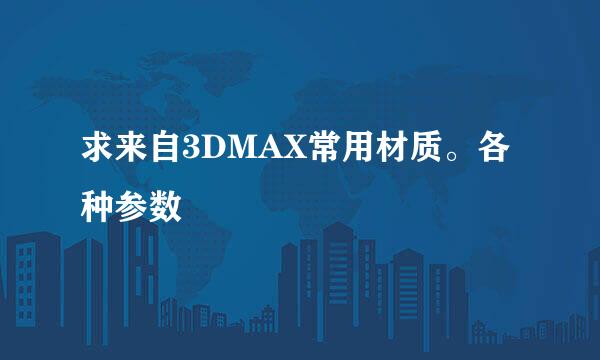 求来自3DMAX常用材质。各种参数