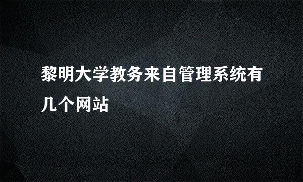 黎明大学教务来自管理系统有几个网站