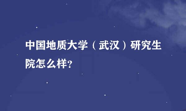 中国地质大学（武汉）研究生院怎么样？