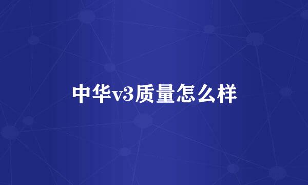 中华v3质量怎么样