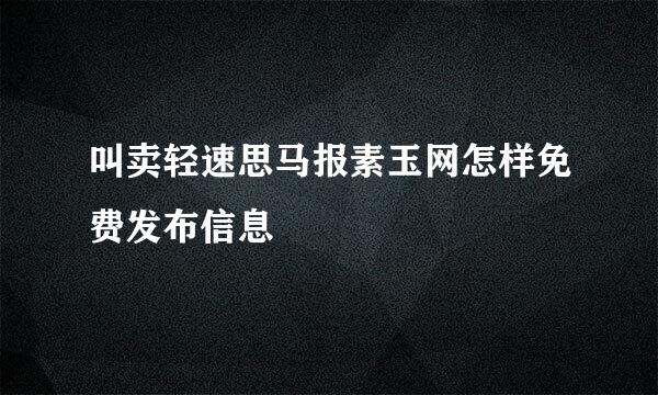 叫卖轻速思马报素玉网怎样免费发布信息