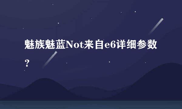 魅族魅蓝Not来自e6详细参数？