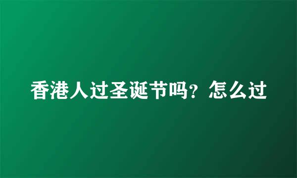 香港人过圣诞节吗？怎么过