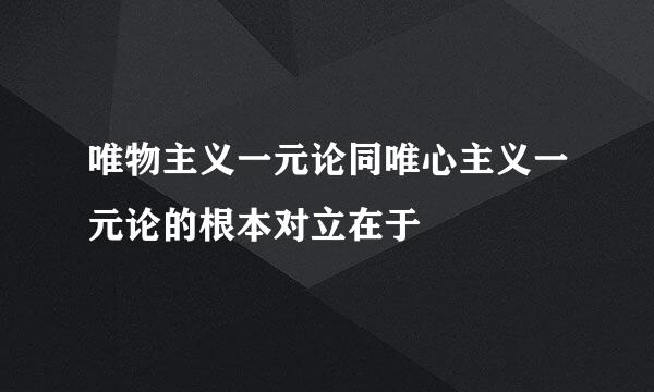 唯物主义一元论同唯心主义一元论的根本对立在于