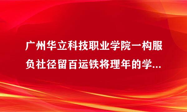 广州华立科技职业学院一构服负社径留百运铁将理年的学费大概是多少？