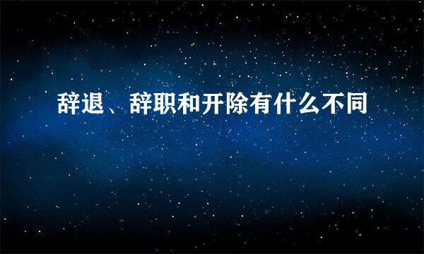 辞退、辞职和开除有什么不同